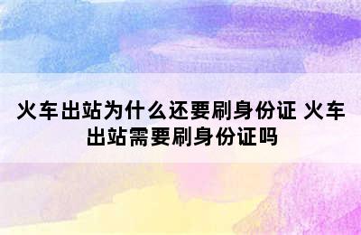 火车出站为什么还要刷身份证 火车出站需要刷身份证吗